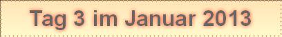 Tag 3 im Januar 2013